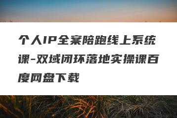 个人IP全案陪跑线上系统课-双域闭环落地实操课百度网盘下载