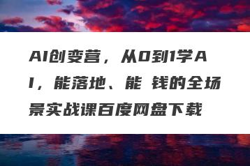 AI创变营，从0到1学AI，能落地、能賺钱的全场景实战课百度网盘下载