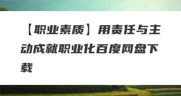 【职业素质】用责任与主动成就职业化百度网盘下载