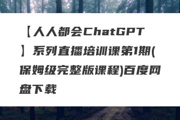 【人人都会ChatGPT】系列直播培训课第1期(保姆级完整版课程)百度网盘下载