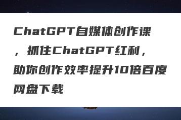 ChatGPT自媒体创作课，抓住ChatGPT红利，助你创作效率提升10倍百度网盘下载