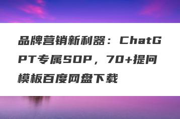 品牌营销新利器：ChatGPT专属SOP，70+提问模板百度网盘下载