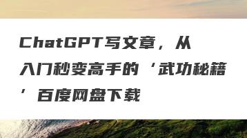 ChatGPT写文章，从入门秒变高手的‘武功秘籍’百度网盘下载