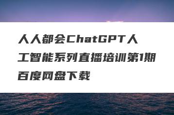 人人都会ChatGPT人工智能系列直播培训第1期百度网盘下载