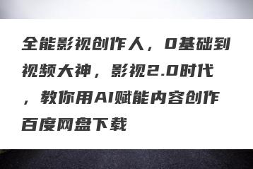 全能影视创作人，0基础到视频大神，影视2.0时代，教你用AI赋能内容创作百度网盘下载