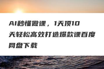 AI秒懂做课，1天顶10天轻松高效打造爆款课百度网盘下载