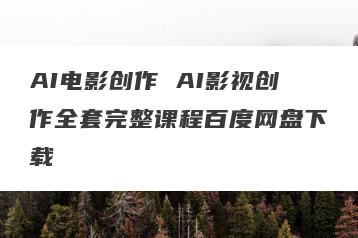 AI电影创作 AI影视创作全套完整课程百度网盘下载