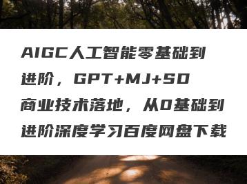 AIGC人工智能零基础到进阶，GPT+MJ+SD商业技术落地，从0基础到进阶深度学习百度网盘下载