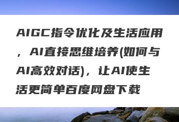 AIGC指令优化及生活应用，AI直接思维培养(如何与AI高效对话)，让AI使生活更简单百度网盘下载