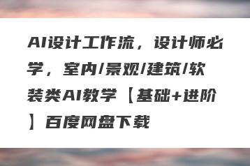 AI设计工作流，设计师必学，室内/景观/建筑/软装类AI教学【基础+进阶】百度网盘下载