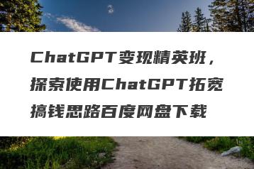 ChatGPT变现精英班，探索使用ChatGPT拓宽搞钱思路百度网盘下载