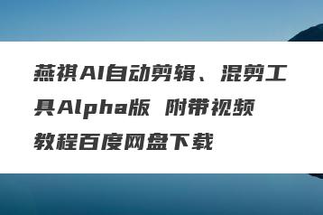 燕祺AI自动剪辑、混剪工具Alpha版 附带视频教程百度网盘下载