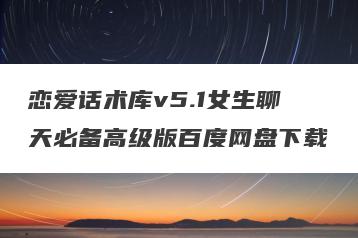 恋爱话术库v5.1女生聊天必备高级版百度网盘下载