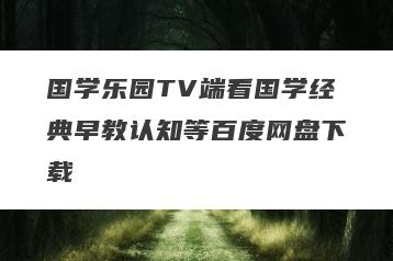 国学乐园TV端看国学经典早教认知等百度网盘下载