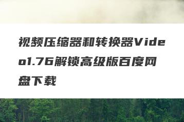 视频压缩器和转换器Video1.76解锁高级版百度网盘下载