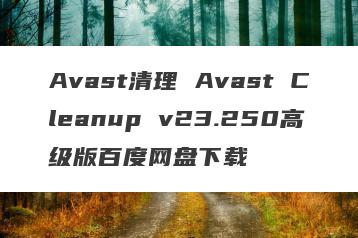Avast清理 Avast Cleanup v23.250高级版百度网盘下载