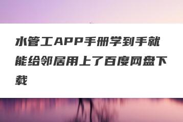 水管工APP手册学到手就能给邻居用上了百度网盘下载