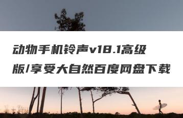动物手机铃声v18.1高级版/享受大自然百度网盘下载