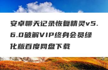 安卓聊天记录恢复精灵v5.6.0破解VIP终身会员绿化版百度网盘下载