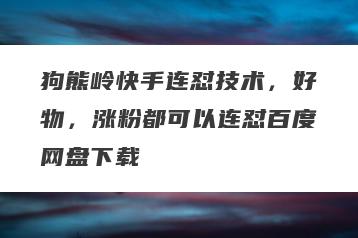 狗熊岭快手连怼技术，好物，涨粉都可以连怼百度网盘下载