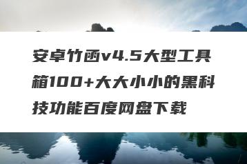 安卓竹函v4.5大型工具箱100+大大小小的黑科技功能百度网盘下载