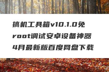 搞机工具箱v10.1.0免root调试安卓设备神器 4月最新版百度网盘下载