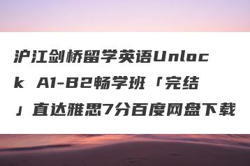 沪江剑桥留学英语Unlock A1-B2畅学班「完结」直达雅思7分百度网盘下载