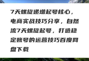 7天螺旋递增起号核心，电商实战技巧分享，自然流7天螺旋起号，打造稳定账号的运营技巧百度网盘下载