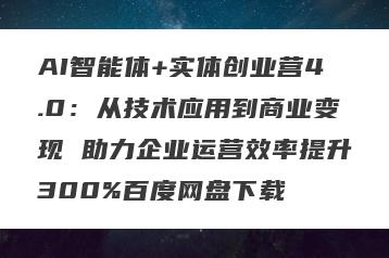 AI智能体+实体创业营4.0：从技术应用到商业变现 助力企业运营效率提升300%百度网盘下载