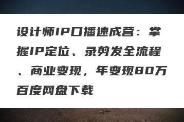 设计师IP口播速成营：掌握IP定位、录剪发全流程、商业变现，年变现80万百度网盘下载
