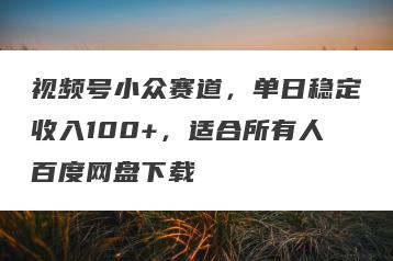 视频号小众赛道，单日稳定收入100+，适合所有人百度网盘下载