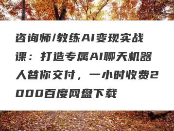 咨询师/教练AI变现实战课：打造专属AI聊天机器人替你交付，一小时收费2000百度网盘下载