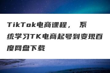 TikTok电商课程，​系统学习TK电商起号到变现百度网盘下载
