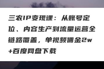 三农IP变现课：从账号定位、内容生产到流量运营全链路覆盖，单视频佣金2w+百度网盘下载