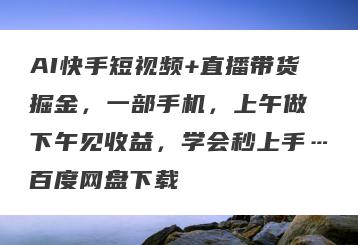 AI快手短视频+直播带货掘金，一部手机，上午做 下午见收益，学会秒上手…百度网盘下载