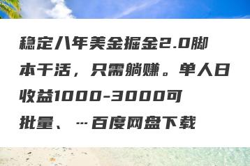 稳定八年美金掘金2.0脚本干活，只需躺赚。单人日收益1000-3000可批量、…百度网盘下载