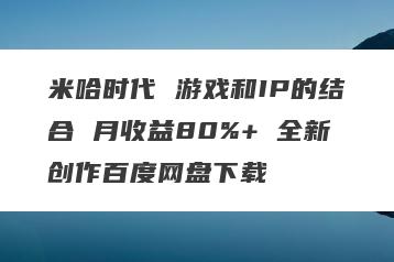 米哈时代 游戏和IP的结合 月收益80%+ 全新创作百度网盘下载