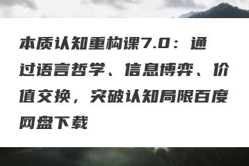 本质认知重构课7.0：通过语言哲学、信息博弈、价值交换，突破认知局限百度网盘下载