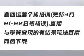直播运营个体培训(更新3月21-22日现场课),直播与带货变现的有结果玩法百度网盘下载