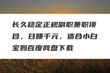长久稳定正规副职兼职项目，日赚千元，适合小白宝妈百度网盘下载