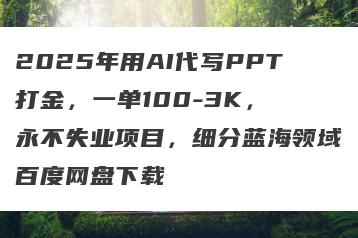 2025年用AI代写PPT打金，一单100-3K， 永不失业项目，细分蓝海领域百度网盘下载