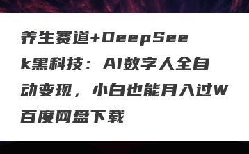 养生赛道+DeepSeek黑科技：AI数字人全自动变现，小白也能月入过W百度网盘下载