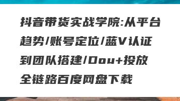 抖音带货实战学院:从平台趋势/账号定位/蓝V认证到团队搭建/Dou+投放全链路百度网盘下载