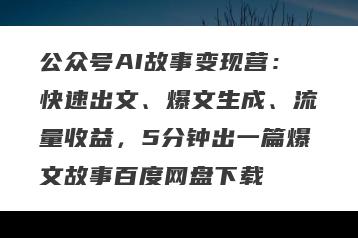 公众号AI故事变现营：快速出文、爆文生成、流量收益，5分钟出一篇爆文故事百度网盘下载