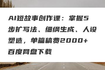 AI短故事创作课：掌握5步扩写法、细纲生成、人设塑造，单篇稿费2000+百度网盘下载