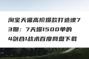淘宝天猫高阶爆款打造课73期：7天爆1500单的4剑合1战术百度网盘下载