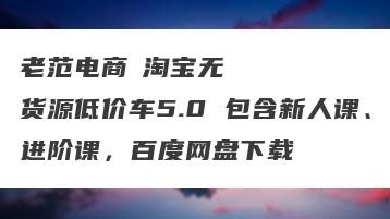 老范电商・淘宝无货源低价车5.0 包含新人课、进阶课，百度网盘下载