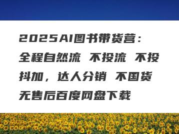2025AI图书带货营：全程自然流 不投流 不投抖加，达人分销 不国货 无售后百度网盘下载