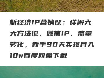 新经济IP营销课：详解六大方法论、微信IP、流量转化，新手90天实现月入10w百度网盘下载