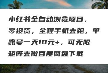 小红书全自动浏览项目， 零投资，全程手机去跑，单账号一天10元+，可无限矩阵去做百度网盘下载